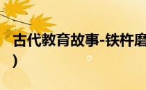 古代教育故事-铁杵磨针(传统故事铁杵磨成针)