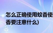 怎么正确使用蚊香使用蚊香有什么危害(用蚊香要注意什么)