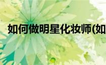 如何做明星化妆师(如何做明星化妆师工作)