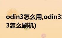 odin3怎么用,odin3怎么刷机(三星刷机odin3怎么刷机)