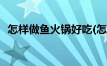 怎样做鱼火锅好吃(怎样做鱼火锅好吃视频)