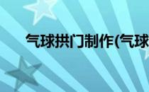 气球拱门制作(气球拱门制作方法视频)