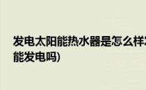 发电太阳能热水器是怎么样发电的——揭秘(太阳能热水器能发电吗)