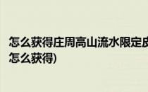 怎么获得庄周高山流水限定皮肤(王者荣耀庄周高山流水皮肤怎么获得)