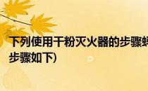 下列使用干粉灭火器的步骤蚂蚁庄园答案(使用干粉灭火器的步骤如下)
