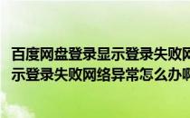 百度网盘登录显示登录失败网络异常怎么办(百度网盘登录显示登录失败网络异常怎么办啊)