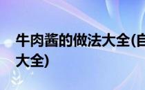 牛肉酱的做法大全(自制老干妈牛肉酱的做法大全)