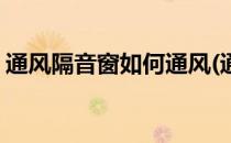 通风隔音窗如何通风(通风隔音窗如何通风快)