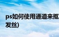 ps如何使用通道来抠头发(ps怎么用通道抠头发丝)