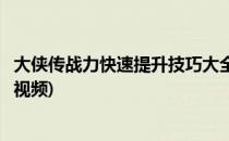 大侠传战力快速提升技巧大全(大侠传战力快速提升技巧大全视频)