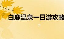 白鹿温泉一日游攻略(白鹿温泉游玩攻略)