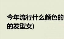 今年流行什么颜色的发型(今年流行什么颜色的发型女)
