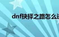 dnf抉择之路怎么进(dnf抉择在哪里)