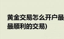 黄金交易怎么开户最顺利(黄金交易怎么开户最顺利的交易)