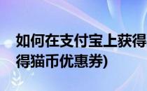 如何在支付宝上获得猫币(如何在支付宝上获得猫币优惠券)