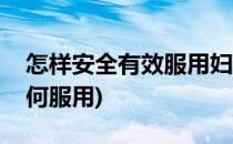 怎样安全有效服用妇科千金片(妇科千金片如何服用)