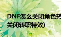 DNF怎么关闭角色转职或觉醒特效(dnf如何关闭转职特效)