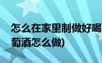 怎么在家里制做好喝的葡萄酒(自己家里做葡萄酒怎么做)