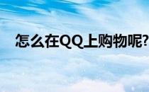 怎么在QQ上购物呢?(qq可以网上购物吗)