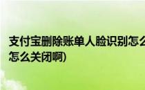 支付宝删除账单人脸识别怎么关闭(支付宝删除账单人脸识别怎么关闭啊)