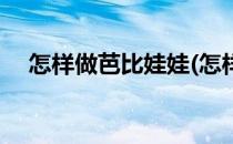 怎样做芭比娃娃(怎样做芭比娃娃的服装)