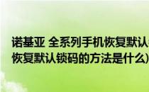 诺基亚 全系列手机恢复默认锁码的方法(诺基亚 全系列手机恢复默认锁码的方法是什么)