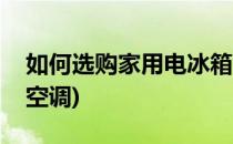 如何选购家用电冰箱(如何选购家用电冰箱和空调)