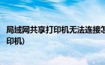 局域网共享打印机无法连接怎么办(局域网共享无法连接到打印机)