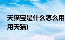 天猫宝是什么怎么用怎么用天猫宝(淘宝怎么用天猫)