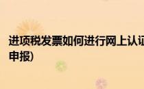 进项税发票如何进行网上认证(进项税发票如何进行网上认证申报)