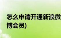 怎么申请开通新浪微博(怎么申请开通新浪微博会员)