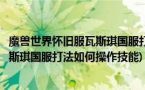 魔兽世界怀旧服瓦斯琪国服打法如何操作(魔兽世界怀旧服瓦斯琪国服打法如何操作技能)