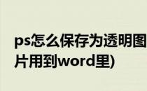 ps怎么保存为透明图片(ps怎么保存为透明图片用到word里)