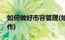 如何做好市容管理(如何做好市容管理服务工作)