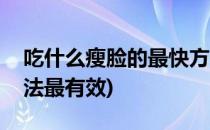 吃什么瘦脸的最快方法(吃什么瘦脸的最快方法最有效)