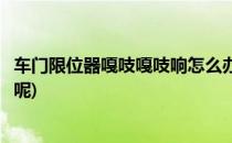 车门限位器嘎吱嘎吱响怎么办(车门限位器嘎吱嘎吱响怎么办呢)