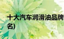十大汽车润滑油品牌(十大汽车润滑油品牌排名)