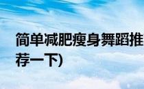 简单减肥瘦身舞蹈推荐(简单减肥瘦身舞蹈推荐一下)