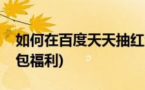 如何在百度天天抽红包(如何在百度天天抽红包福利)