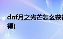 dnf月之光芒怎么获得(DNF月之光芒怎么获得)