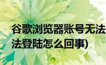 谷歌浏览器账号无法登陆(谷歌浏览器账号无法登陆怎么回事)