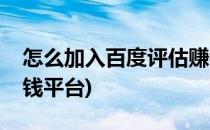 怎么加入百度评估赚钱(怎么加入百度评估赚钱平台)