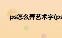 ps怎么弄艺术字(ps怎么艺术字体设计)