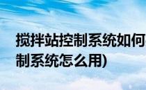 搅拌站控制系统如何操作步骤指南(搅拌站控制系统怎么用)
