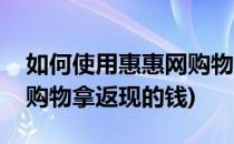 如何使用惠惠网购物拿返现(如何使用惠惠网购物拿返现的钱)