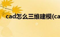 cad怎么三维建模(cad怎么三维建模麻花)
