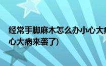 经常手脚麻木怎么办小心大病来袭(经常手脚麻木怎么办?小心大病来袭了)