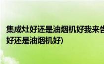 集成灶好还是油烟机好我来告诉你什么是集成灶(到底集成灶好还是油烟机好)