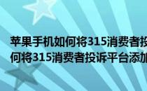 苹果手机如何将315消费者投诉平台添加至桌面(苹果手机如何将315消费者投诉平台添加至桌面中)