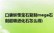 口袋妖怪宝石复刻mega石 百万进化石获取地(口袋妖怪复刻超级进化石怎么得)
